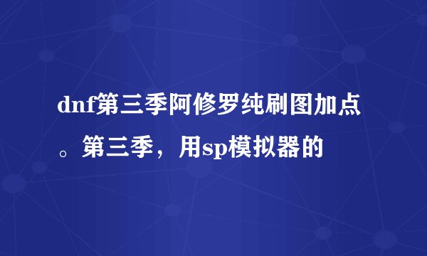 dnf第三季阿修罗纯刷图加点。第三季，用sp模拟器的