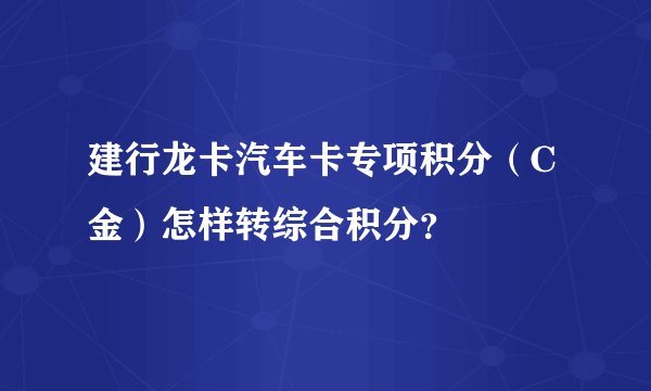 建行龙卡汽车卡专项积分（C金）怎样转综合积分？