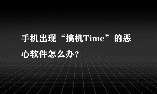 手机出现“搞机Time”的恶心软件怎么办？