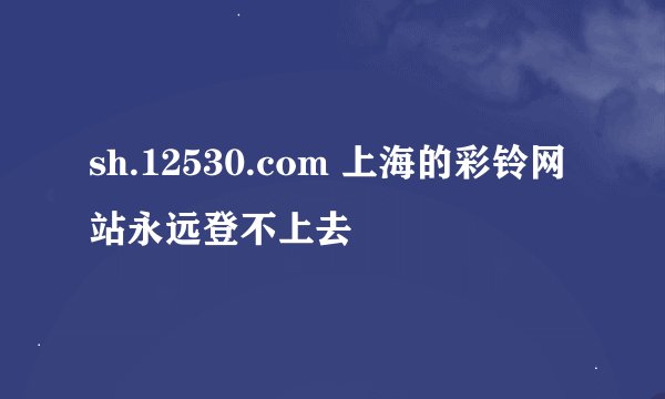 sh.12530.com 上海的彩铃网站永远登不上去