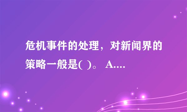 危机事件的处理，对新闻界的策略一般是( )。 A.各抒己见 B.有结论再与新闻媒体联系 C.统一发言口径 D.