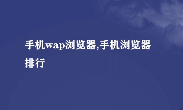 手机wap浏览器,手机浏览器排行