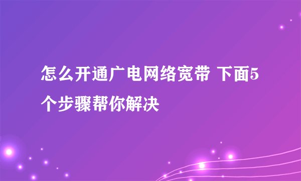 怎么开通广电网络宽带 下面5个步骤帮你解决
