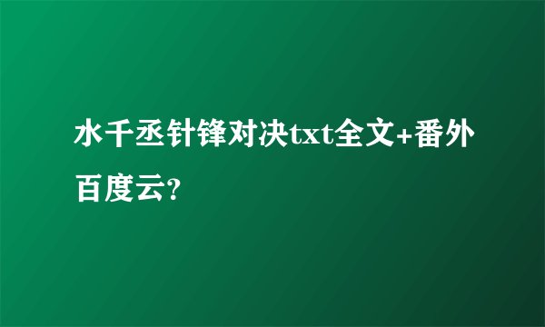 水千丞针锋对决txt全文+番外百度云？