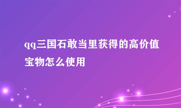 qq三国石敢当里获得的高价值宝物怎么使用