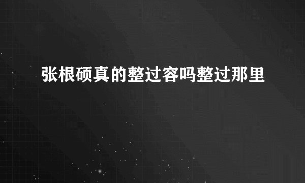 张根硕真的整过容吗整过那里