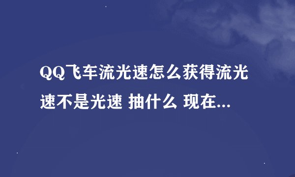 QQ飞车流光速怎么获得流光速不是光速 抽什么 现在还可以弄到么 仔细说说好么