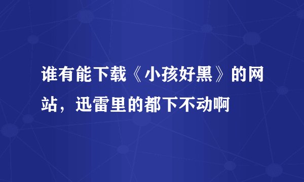 谁有能下载《小孩好黑》的网站，迅雷里的都下不动啊