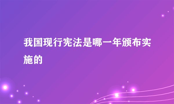 我国现行宪法是哪一年颁布实施的
