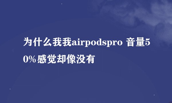 为什么我我airpodspro 音量50%感觉却像没有