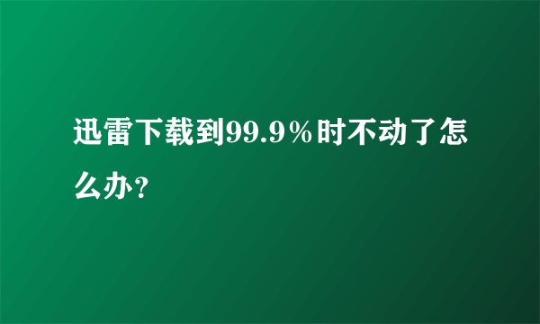 迅雷下载到99.9％时不动了怎么办？