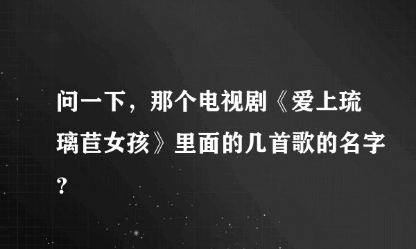 问一下，那个电视剧《爱上琉璃苣女孩》里面的几首歌的名字？