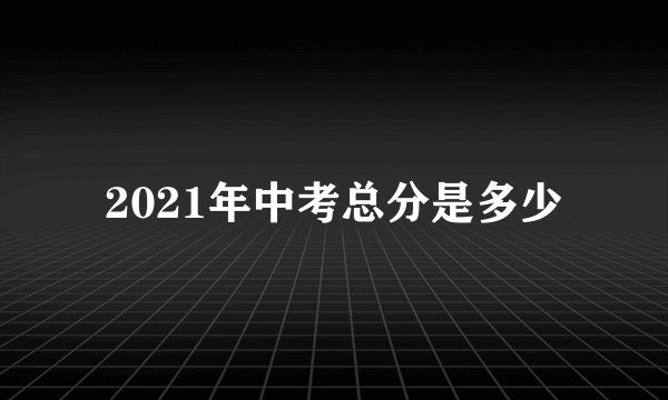 2021年中考总分是多少