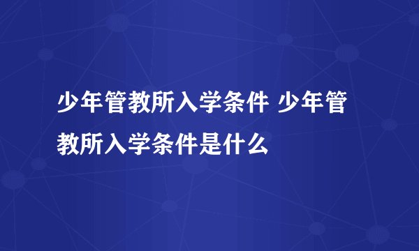 少年管教所入学条件 少年管教所入学条件是什么