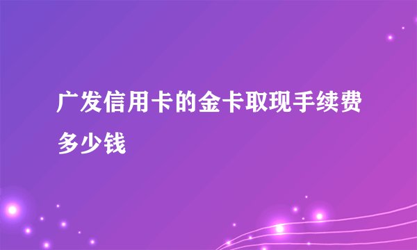 广发信用卡的金卡取现手续费多少钱