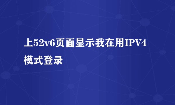 上52v6页面显示我在用IPV4模式登录