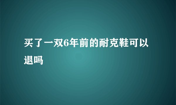买了一双6年前的耐克鞋可以退吗