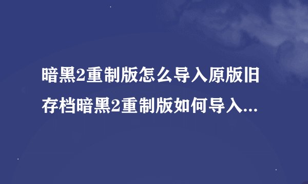 暗黑2重制版怎么导入原版旧存档暗黑2重制版如何导入原版旧存档