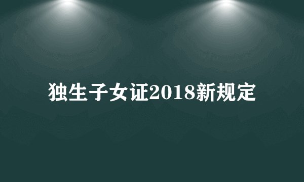 独生子女证2018新规定
