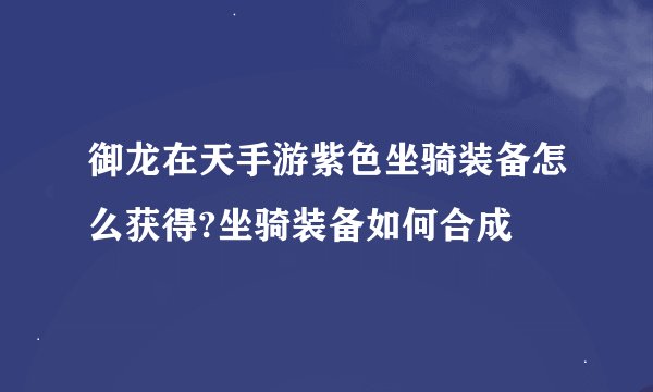 御龙在天手游紫色坐骑装备怎么获得?坐骑装备如何合成