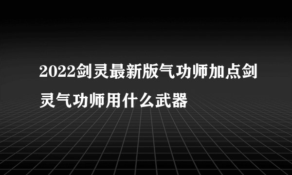 2022剑灵最新版气功师加点剑灵气功师用什么武器