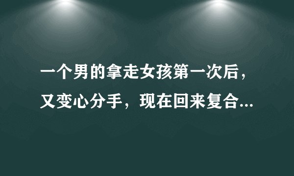 一个男的拿走女孩第一次后，又变心分手，现在回来复合，会长久吗