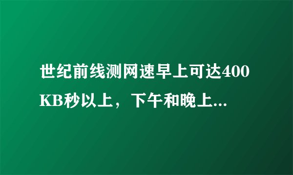 世纪前线测网速早上可达400KB秒以上，下午和晚上只有十几、几十KB秒。问题何在？有无有解法？