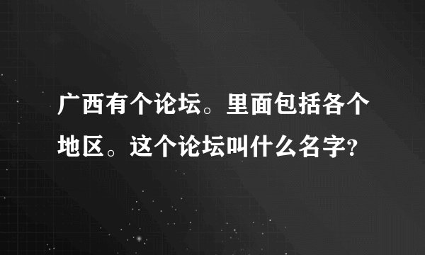 广西有个论坛。里面包括各个地区。这个论坛叫什么名字？