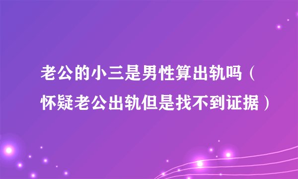 老公的小三是男性算出轨吗（怀疑老公出轨但是找不到证据）