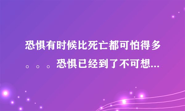 恐惧有时候比死亡都可怕得多。。。恐惧已经到了不可想象无法想象的地步，，，怎么办？恐惧的都活不下去了