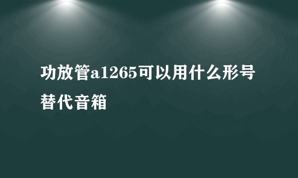 功放管a1265可以用什么形号替代音箱