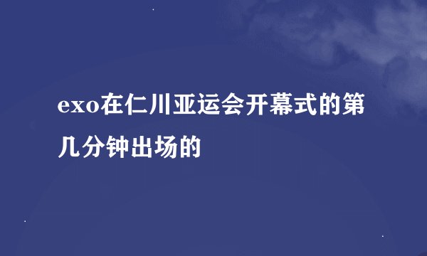 exo在仁川亚运会开幕式的第几分钟出场的