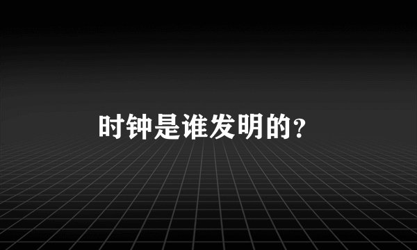 时钟是谁发明的？