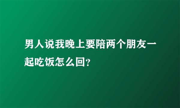 男人说我晚上要陪两个朋友一起吃饭怎么回？