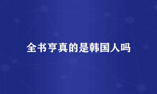 全书亨真的是韩国人吗