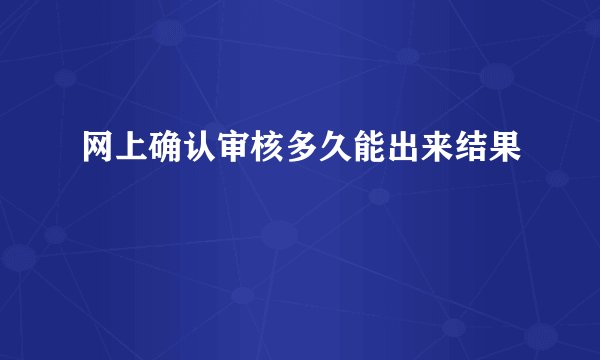 网上确认审核多久能出来结果