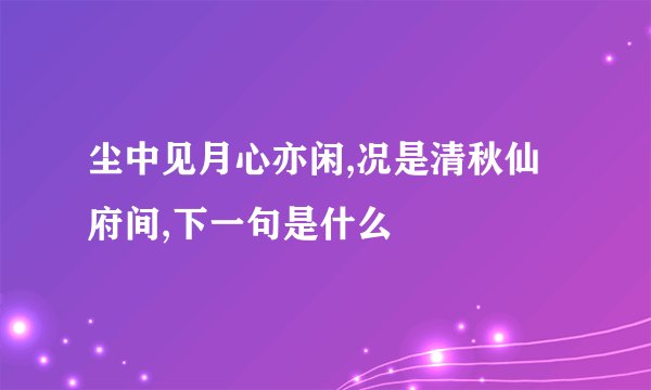 尘中见月心亦闲,况是清秋仙府间,下一句是什么