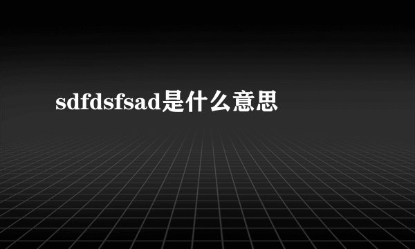 sdfdsfsad是什么意思