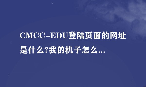 CMCC-EDU登陆页面的网址是什么?我的机子怎么自己出不来了?