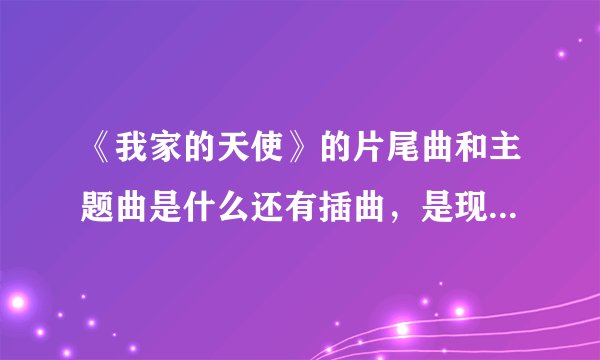 《我家的天使》的片尾曲和主题曲是什么还有插曲，是现在安徽卫视在放的
