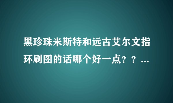 黑珍珠米斯特和远古艾尔文指环刷图的话哪个好一点？？？？？？