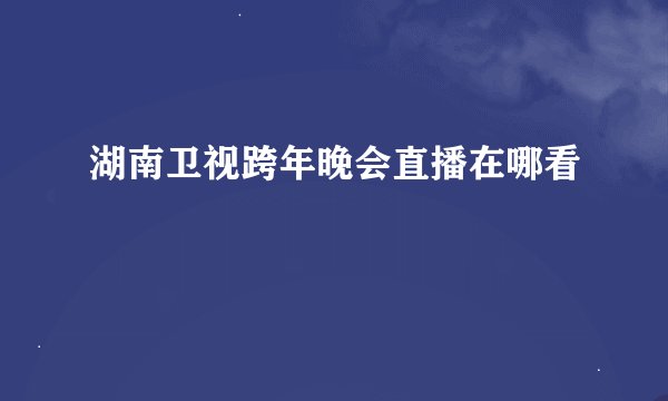 湖南卫视跨年晚会直播在哪看