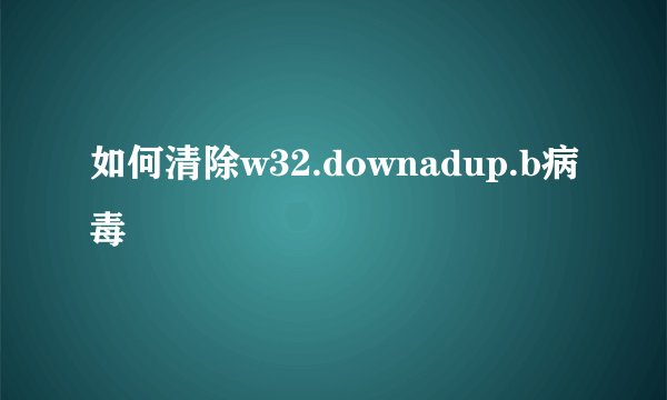 如何清除w32.downadup.b病毒