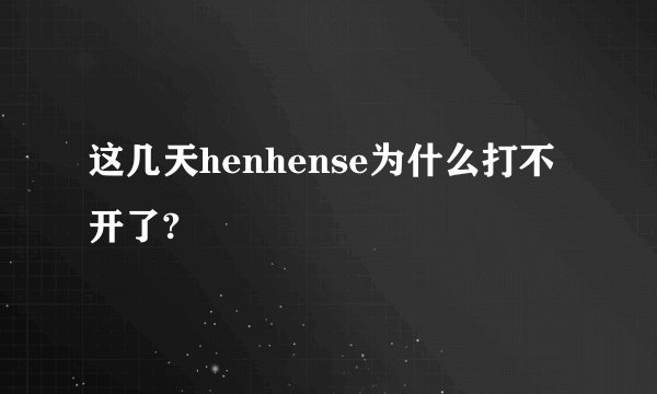 这几天henhense为什么打不开了?