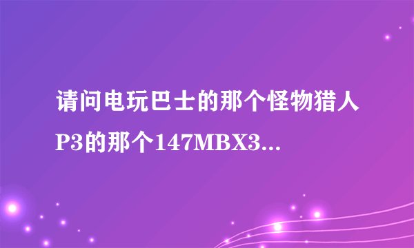 请问电玩巴士的那个怪物猎人P3的那个147MBX3完全汉化版RIP脱离插件运行V4为什么才450M啊？？