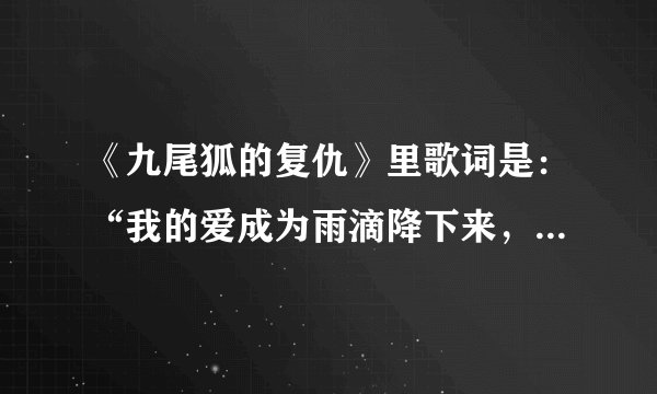 《九尾狐的复仇》里歌词是：“我的爱成为雨滴降下来，把全世界都染成鲜红色 ，只要我一个消失就行，只要我