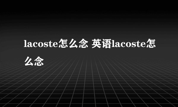 lacoste怎么念 英语lacoste怎么念