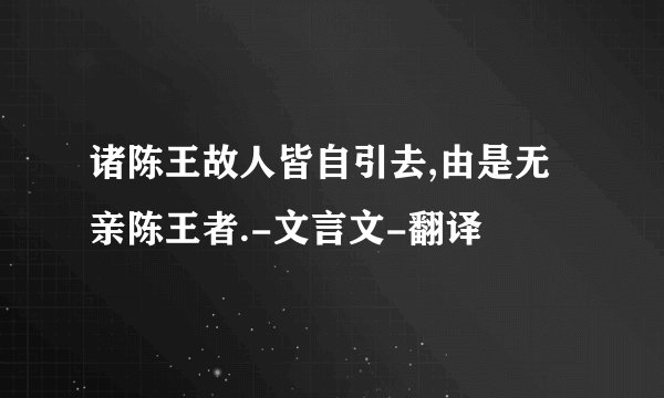 诸陈王故人皆自引去,由是无亲陈王者.-文言文-翻译