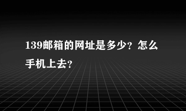 139邮箱的网址是多少？怎么手机上去？