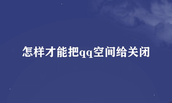 怎样才能把qq空间给关闭